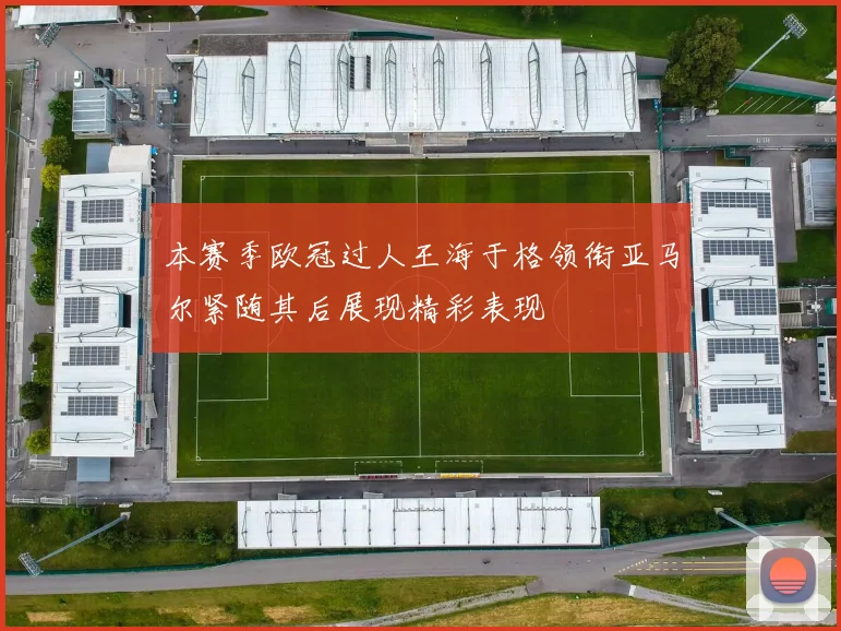 本赛季欧冠过人王海于格领衔亚马尔紧随其后展现精彩表现