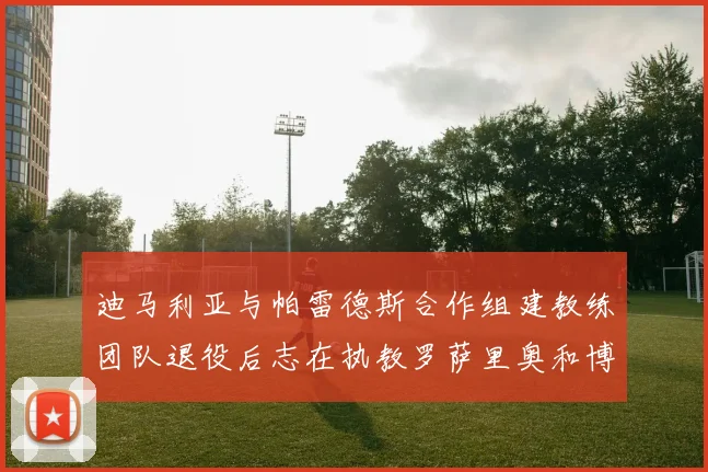 迪马利亚与帕雷德斯合作组建教练团队退役后志在执教罗萨里奥和博卡
