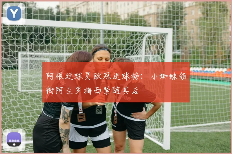 阿根廷球员欧冠进球榜：小蜘蛛领衔阿圭罗梅西紧随其后