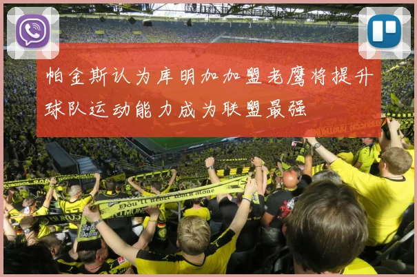 帕金斯认为库明加加盟老鹰将提升球队运动能力成为联盟最强