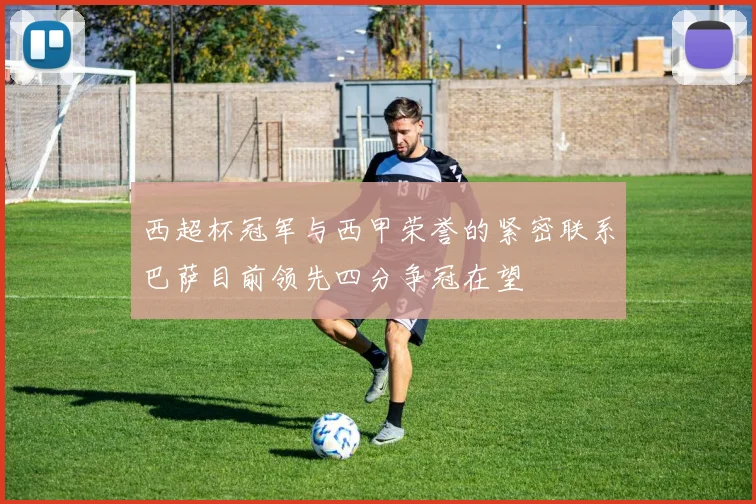西超杯冠军与西甲荣誉的紧密联系巴萨目前领先四分争冠在望