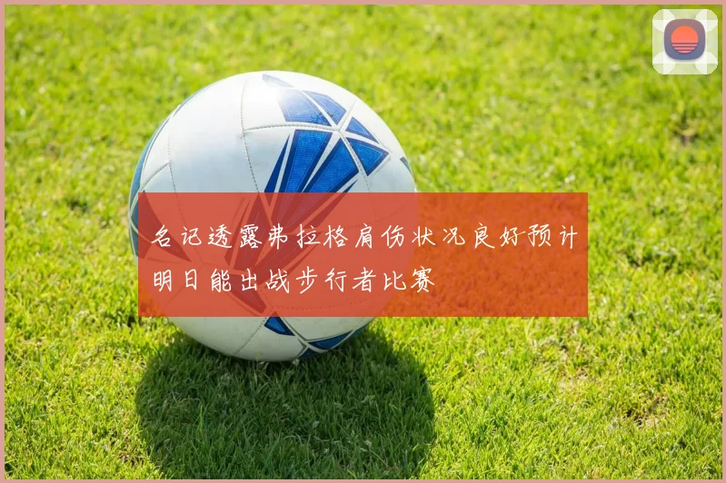 名记透露弗拉格肩伤状况良好预计明日能出战步行者比赛