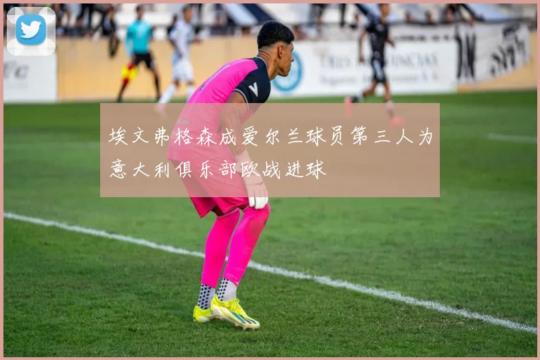 埃文弗格森成爱尔兰球员第三人为意大利俱乐部欧战进球